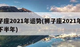 狮子座2021年运势(狮子座2021年运势下半年)