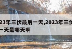 2023年三伏最后一天,2023年三伏最后一天是哪天啊