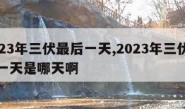 2023年三伏最后一天,2023年三伏最后一天是哪天啊