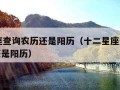 12星座查询农历还是阳历（十二星座查询是农历还是阳历）