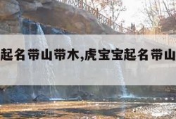 虎宝宝起名带山带木,虎宝宝起名带山带木的名字