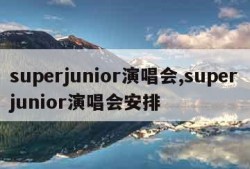 superjunior演唱会,superjunior演唱会安排