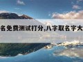 八字取名免费测试打分,八字取名字大全免费测试