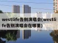 westlife告别演唱会(westlife告别演唱会在哪里)