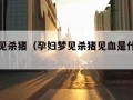 孕妇梦见杀猪（孕妇梦见杀猪见血是什么预兆）